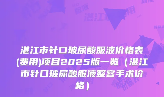 湛江市针口玻尿酸服液价格表(费用)项目2025版一览（湛江市针口玻尿酸服液整容手术价格）