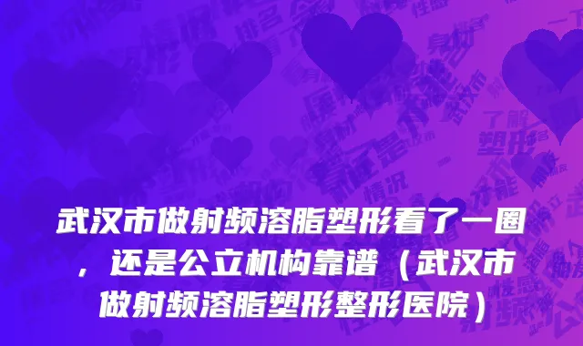 武汉市做射频溶脂塑形看了一圈，还是公立机构靠谱（武汉市做射频溶脂塑形整形医院）