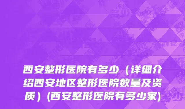 西安整形医院有多少（详细介绍西安地区整形医院数量及资质）(西安整形医院有多少家)