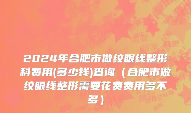 2024年合肥市做纹眼线整形科费用(多少钱)查询（合肥市做纹眼线整形需要花费费用多不多）
