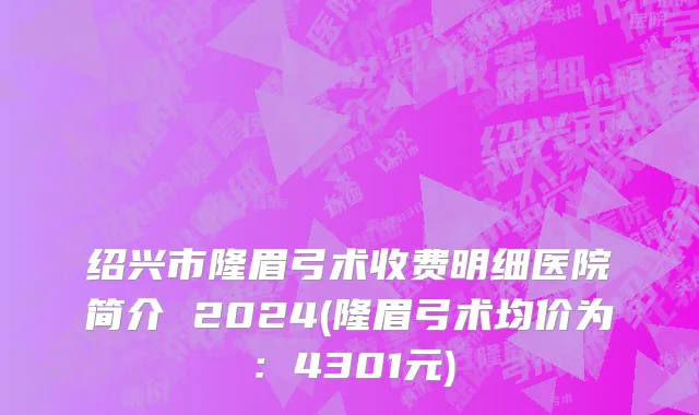 绍兴市隆眉弓术收费明细医院简介 2024(隆眉弓术均价为：4301元)