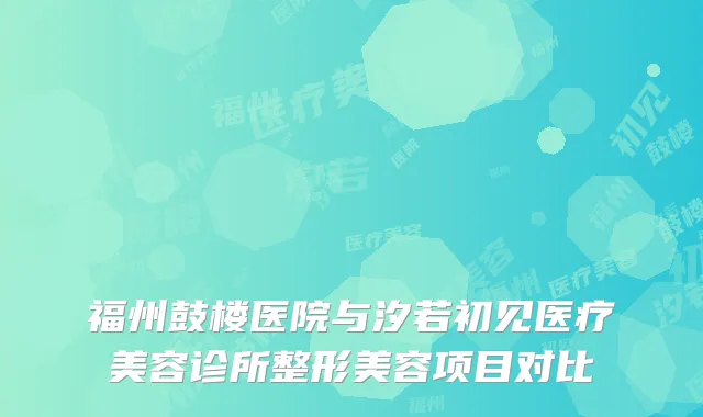 福州鼓楼医院与汐若初见医疗美容诊所整形美容项目对比