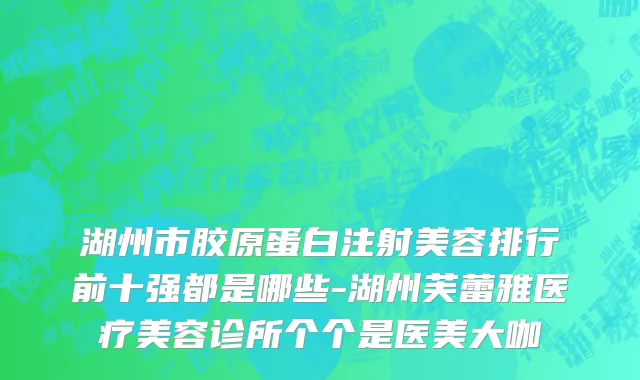 湖州市胶原蛋白注射美容排行前十强都是哪些-湖州芙蕾雅医疗美容诊所个个是医美大咖