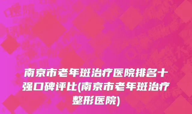 南京市老年斑治疗医院排名十强口碑评比(南京市老年斑治疗整形医院)