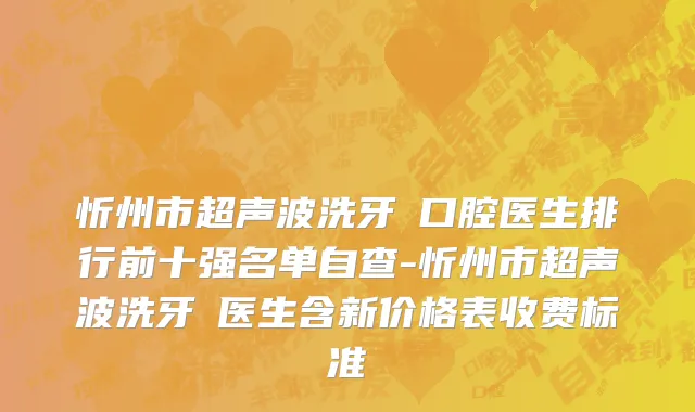 忻州市超声波洗牙 口腔医生排行前十强名单自查-忻州市超声波洗牙 医生含新价格表收费标准
