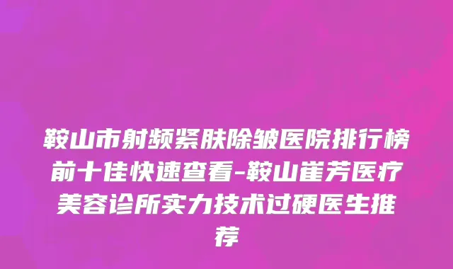 鞍山市射频紧肤除皱医院排行榜前十佳快速查看-鞍山崔芳医疗美容诊所实力技术过硬医生推荐