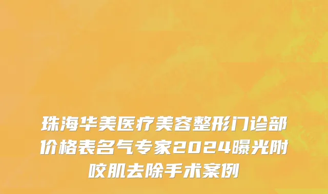 珠海华美医疗美容整形门诊部价格表名气专家2024曝光附咬肌去除手术案例
