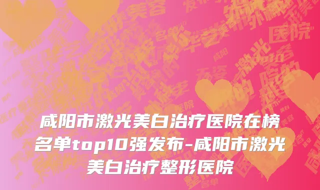 咸阳市激光美白治疗医院在榜名单top10强发布-咸阳市激光美白治疗整形医院