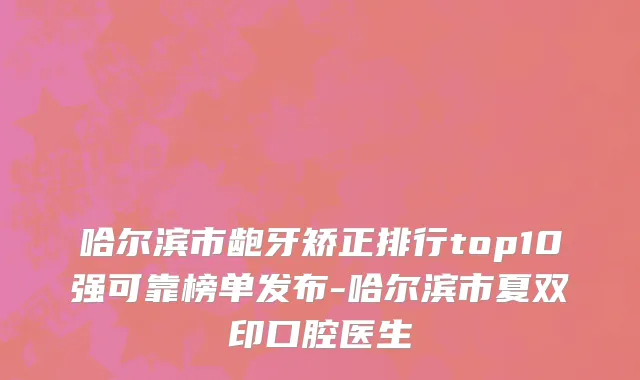 哈尔滨市龅牙矫正排行top10强可靠榜单发布-哈尔滨市夏双印口腔医生