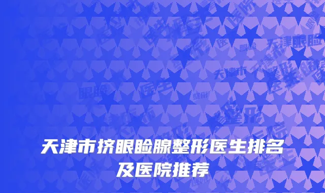 天津市挤眼睑腺整形医生排名及医院推荐