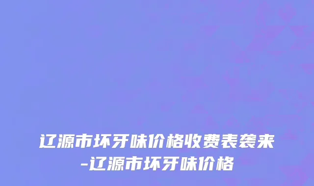 辽源市坏牙味价格收费表袭来-辽源市坏牙味价格