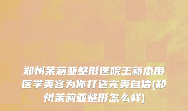 郑州茉莉亚整形医院王新杰用医学美容为你打造完美自信(郑州茉莉亚整形怎么样)