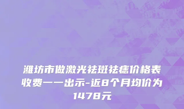 潍坊市做激光祛斑祛痣价格表收费一一出示-近8个月均价为1478元