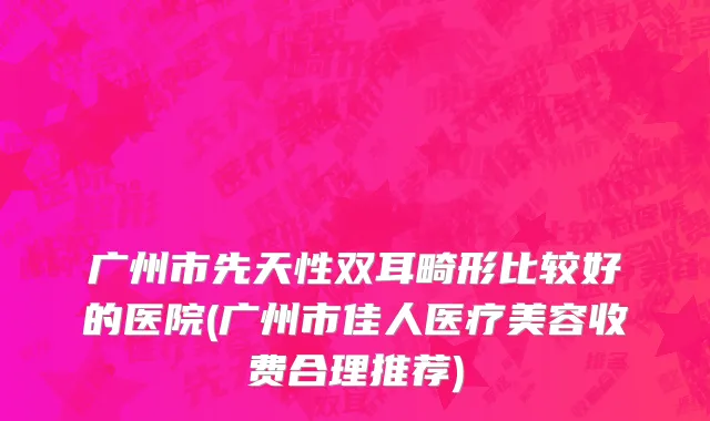 广州市先天性双耳畸形比较好的医院(广州市佳人医疗美容收费合理推荐)