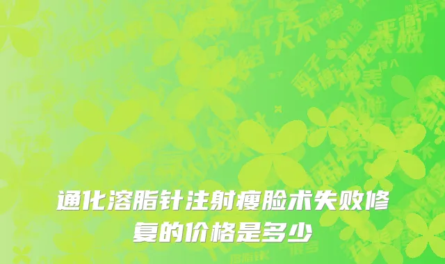 通化溶脂针注射瘦脸术失败修复的价格是多少