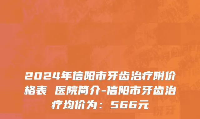 2024年信阳市牙齿治疗附价格表 医院简介-信阳市牙齿治疗均价为：566元