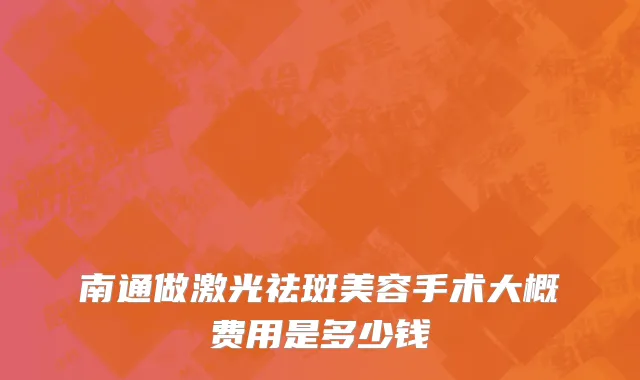 南通做激光祛斑美容手术大概费用是多少钱