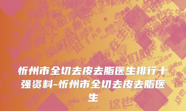 忻州市全切去皮去脂医生排行十强资料-忻州市全切去皮去脂医生
