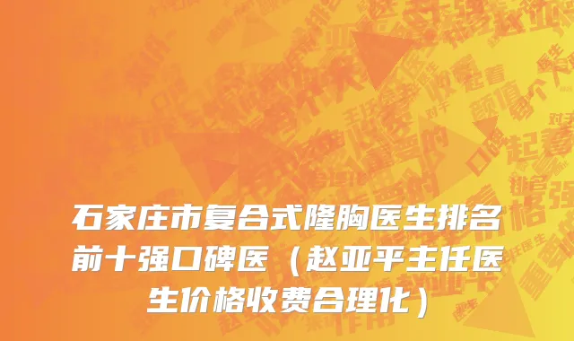 石家庄市复合式隆胸医生排名前十强口碑医（赵亚平主任医生价格收费合理化）