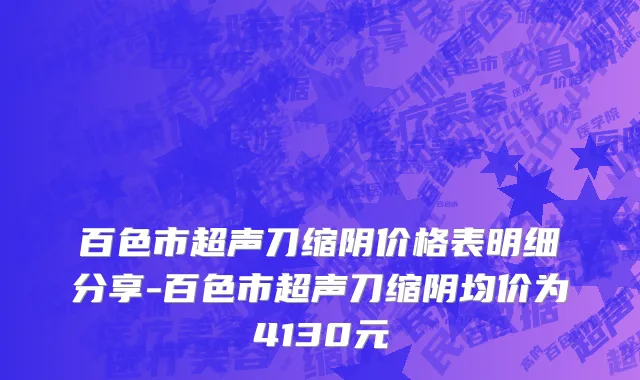百色市超声刀缩阴价格表明细分享-百色市超声刀缩阴均价为4130元