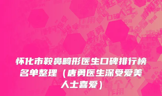 怀化市鞍鼻畸形医生口碑排行榜名单整理（唐勇医生深受爱美人士喜爱）