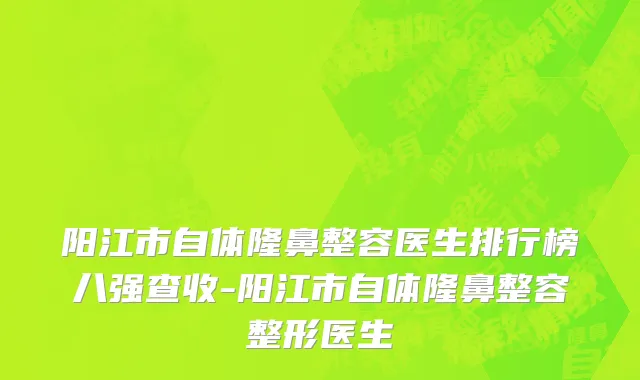 阳江市自体隆鼻整容医生排行榜八强查收-阳江市自体隆鼻整容整形医生