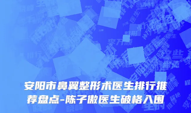 安阳市鼻翼整形术医生排行推荐盘点-陈子傲医生破格入围