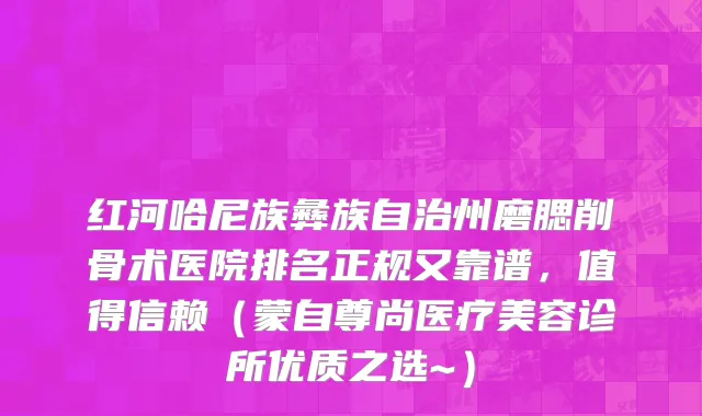 红河哈尼族彝族自治州磨腮削骨术医院排名正规又靠谱，值得信赖（蒙自尊尚医疗美容诊所优质之选~）