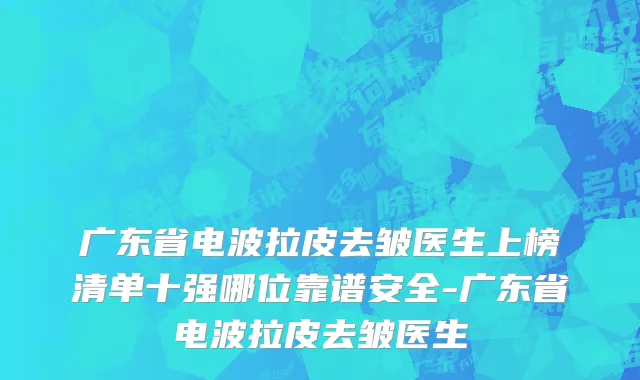 广东省电波拉皮去皱医生上榜清单十强哪位靠谱安全-广东省电波拉皮去皱医生