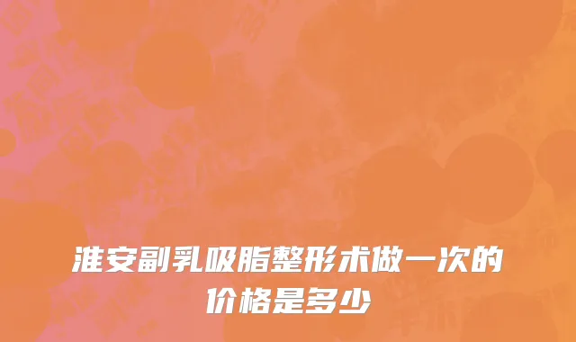 淮安副乳吸脂整形术做一次的价格是多少