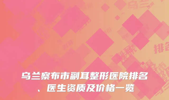 乌兰察布市副耳整形医院排名、医生资质及价格一览