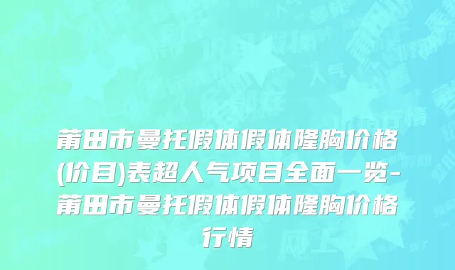 莆田市曼托假体假体隆胸价格(价目)表超人气项目全面一览-莆田市曼托假体假体隆胸价格行情
