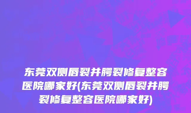 东莞双侧唇裂并腭裂修复整容医院哪家好(东莞双侧唇裂并腭裂修复整容医院哪家好)