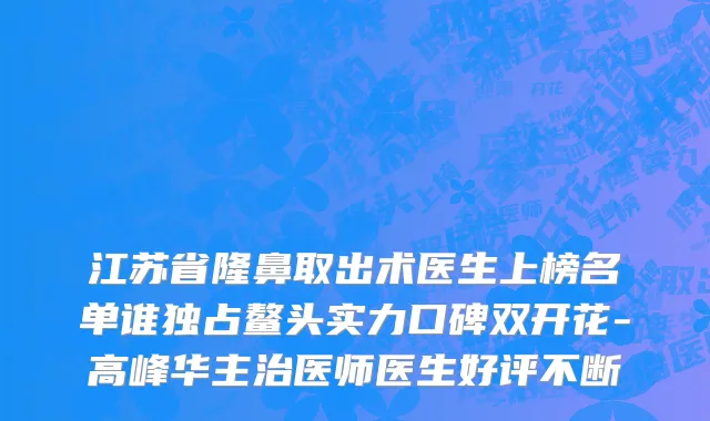 江苏省隆鼻取出术医生上榜名单谁独占鳌头实力口碑双开花-高峰华主治医师医生好评不断
