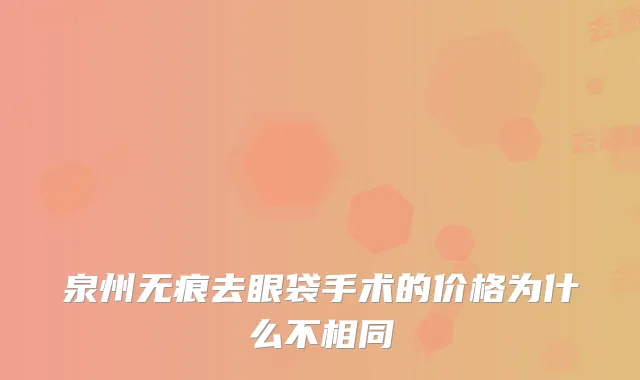 泉州无痕去眼袋手术的价格为什么不相同