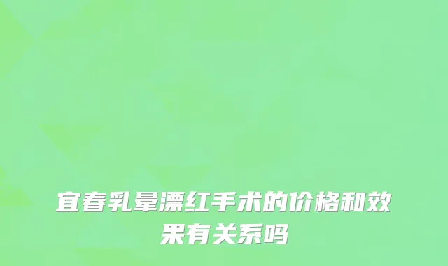 宜春乳晕漂红手术的价格和效果有关系吗