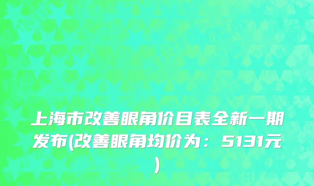 上海市改善眼角价目表全新一期发布(改善眼角均价为：5131元)