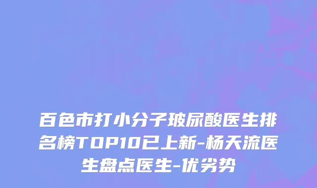 百色市打小分子玻尿酸医生排名榜TOP10已上新-杨天流医生盘点医生-优劣势