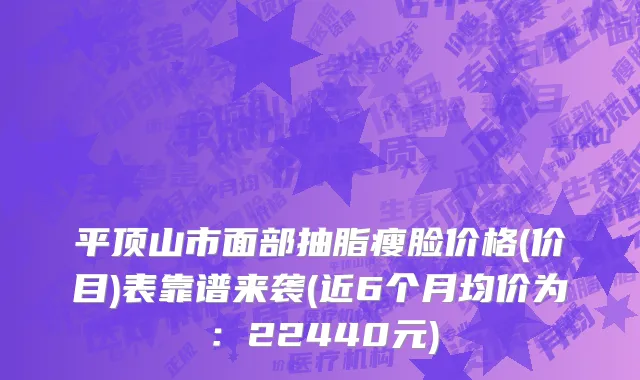 平顶山市面部抽脂瘦脸价格(价目)表靠谱来袭(近6个月均价为：22440元)