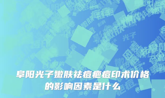 阜阳光子嫩肤祛痘疤痘印术价格的影响因素是什么