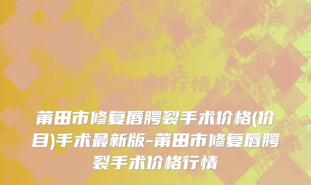 莆田市修复唇腭裂手术价格(价目)手术最新版-莆田市修复唇腭裂手术价格行情