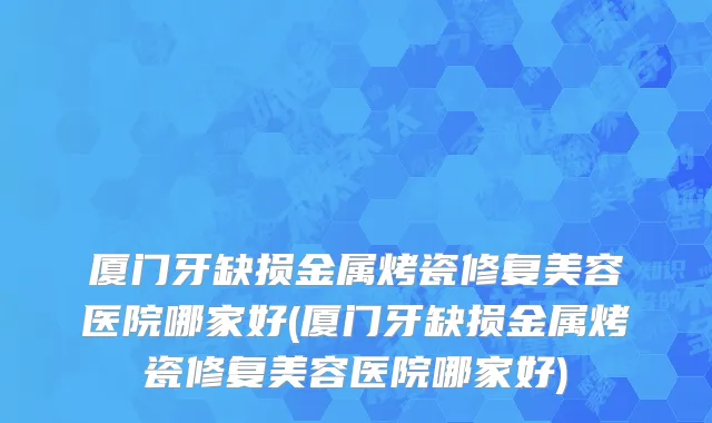 厦门牙缺损金属烤瓷修复美容医院哪家好(厦门牙缺损金属烤瓷修复美容医院哪家好)