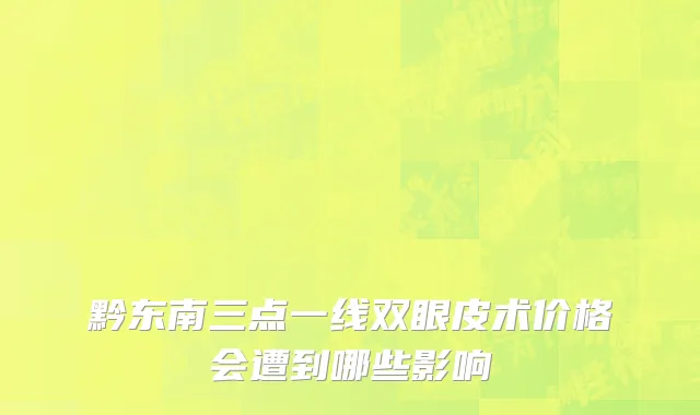 黔东南三点一线双眼皮术价格会遭到哪些影响