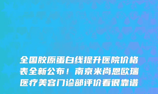 全国胶原蛋白线提升医院价格表全新公布!南京米尚恩欧瑞医疗美容门诊部评价看很靠谱