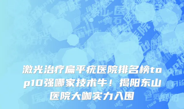 激光治疗扁平疣医院排名榜top10强哪家技术牛!揭阳东山医院大咖实力入围
