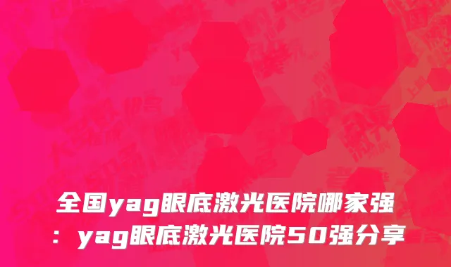 全国yag眼底激光医院哪家强：yag眼底激光医院50强分享