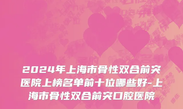 2024年上海市骨性双合前突医院上榜名单前十位哪些好-上海市骨性双合前突口腔医院