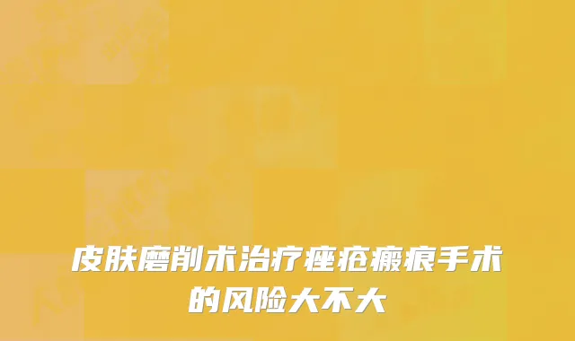 皮肤磨削术治疗痤疮瘢痕手术的风险大不大