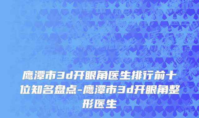 鹰潭市3d开眼角医生排行前十位知名盘点-鹰潭市3d开眼角整形医生
