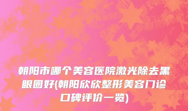朝阳市哪个美容医院激光除去黑眼圈好(朝阳欣欣整形美容门诊口碑评价一览)
